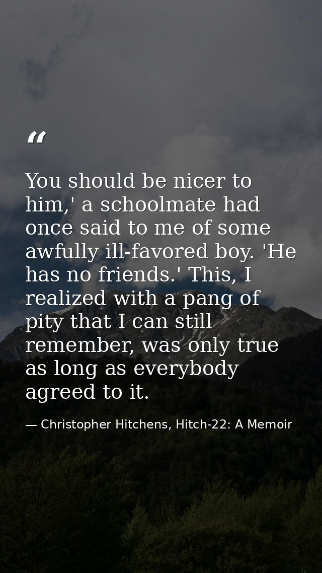 You should be nicer to him,' a schoolmate had once said to me of some awfully ill-favored boy. 'He has no friends.' This — Christopher Hitchens, Hitch-22: A Memoir