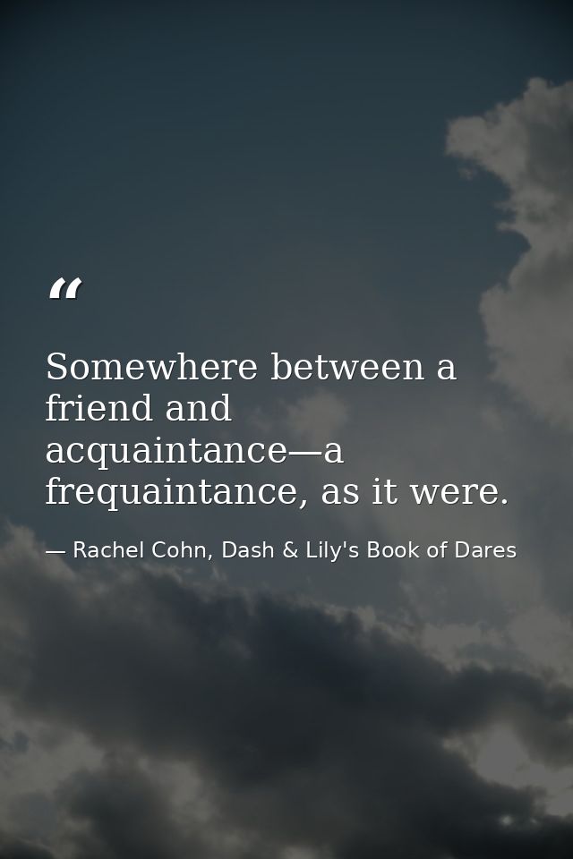 Somewhere between a friend and acquaintance—a frequaintance, as it were. — Rachel Cohn, Dash & Lily's Book of Dares