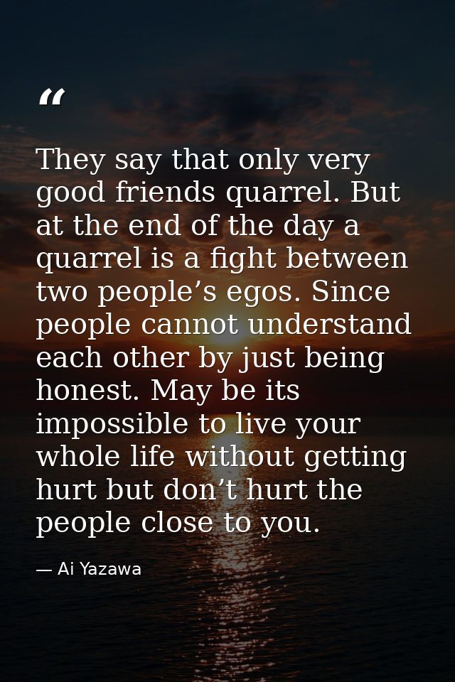 They say that only very good friends quarrel. But at the end of the day a quarrel is a fight between two people’s egos.  — Ai Yazawa