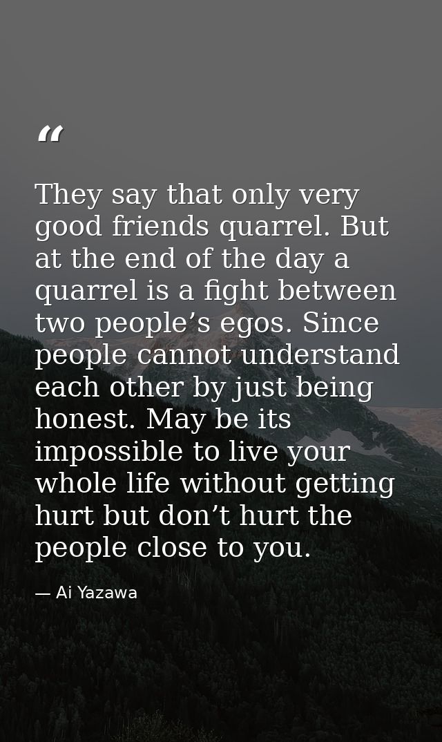 They say that only very good friends quarrel. But at the end of the day a quarrel is a fight between two people’s egos.  — Ai Yazawa