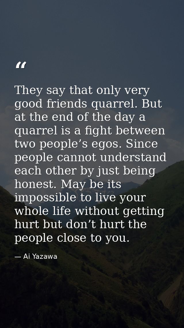 They say that only very good friends quarrel. But at the end of the day a quarrel is a fight between two people’s egos.  — Ai Yazawa