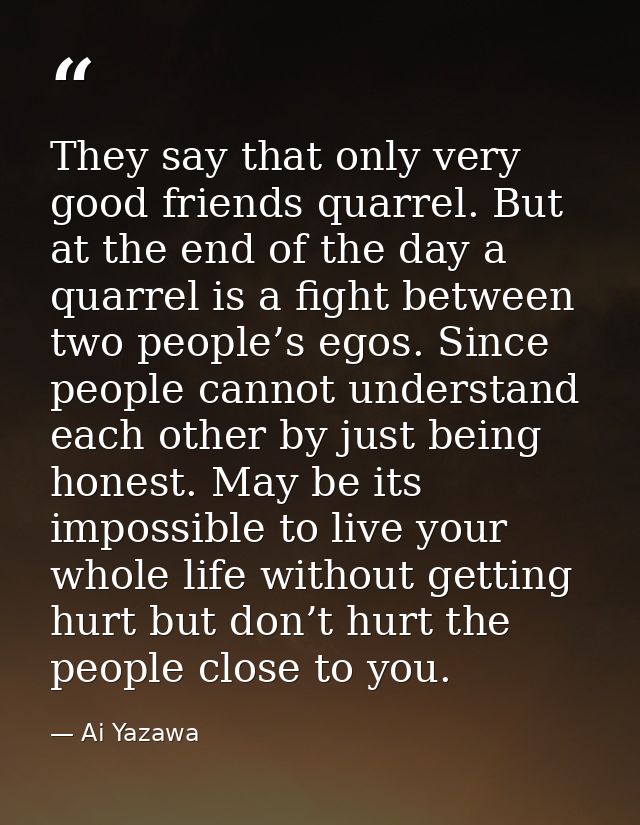 They say that only very good friends quarrel. But at the end of the day a quarrel is a fight between two people’s egos.  — Ai Yazawa