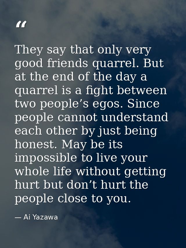 They say that only very good friends quarrel. But at the end of the day a quarrel is a fight between two people’s egos.  — Ai Yazawa