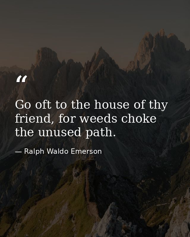 Go oft to the house of thy friend, for weeds choke the unused path. — Ralph Waldo Emerson