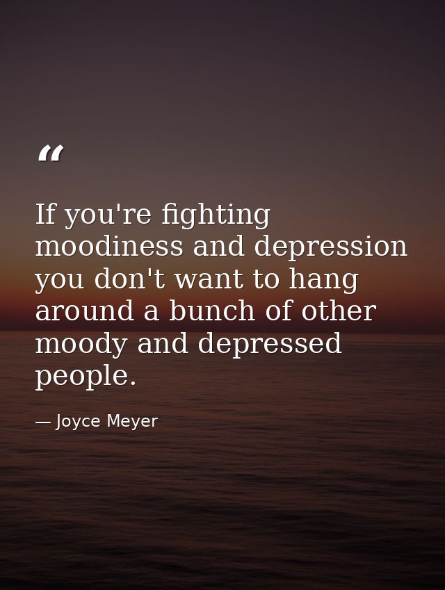 If you're fighting moodiness and depression you don't want to hang around a bunch of other moody and depressed people. — Joyce Meyer