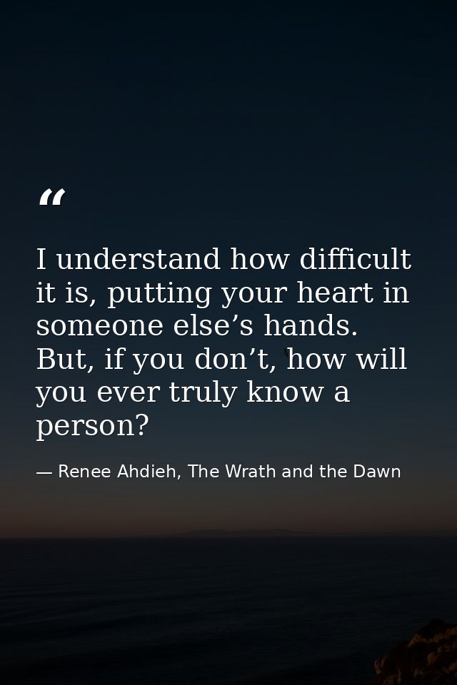 I understand how difficult it is, putting your heart in someone else’s hands. But, if you don’t, how will you ever truly — Renee Ahdieh, The Wrath and the Dawn