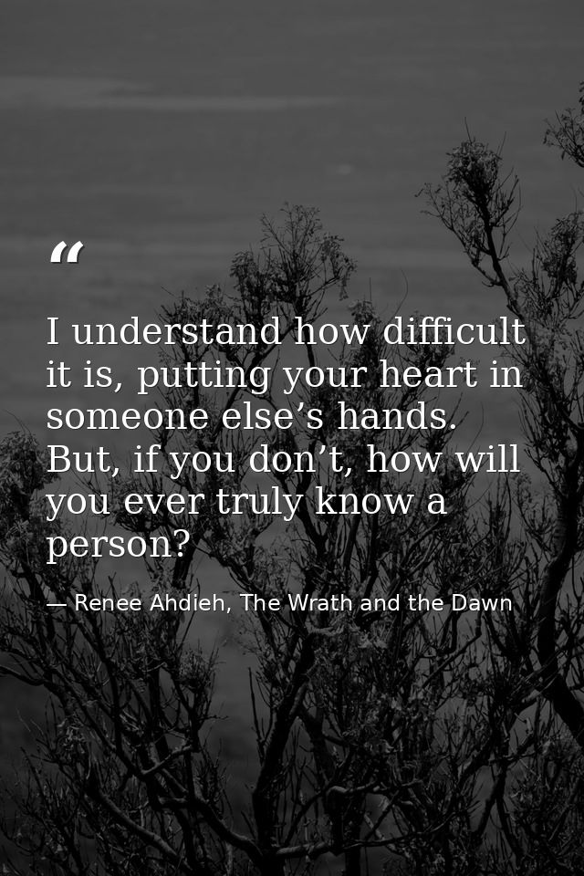 I understand how difficult it is, putting your heart in someone else’s hands. But, if you don’t, how will you ever truly — Renee Ahdieh, The Wrath and the Dawn