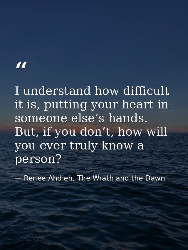 I understand how difficult it is, putting your heart in someone else’s hands. But, if you don’t, how will you ever truly — Renee Ahdieh, The Wrath and the Dawn