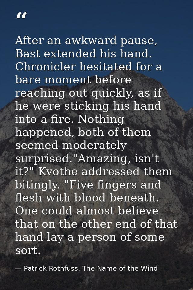 After an awkward pause, Bast extended his hand. Chronicler hesitated for a bare moment before reaching out quickly, as i — Patrick Rothfuss, The Name of the Wind
