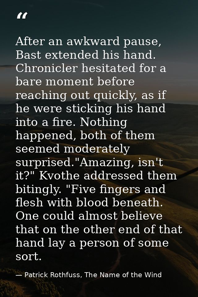 After an awkward pause, Bast extended his hand. Chronicler hesitated for a bare moment before reaching out quickly, as i — Patrick Rothfuss, The Name of the Wind