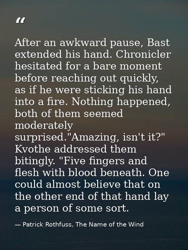 After an awkward pause, Bast extended his hand. Chronicler hesitated for a bare moment before reaching out quickly, as i — Patrick Rothfuss, The Name of the Wind