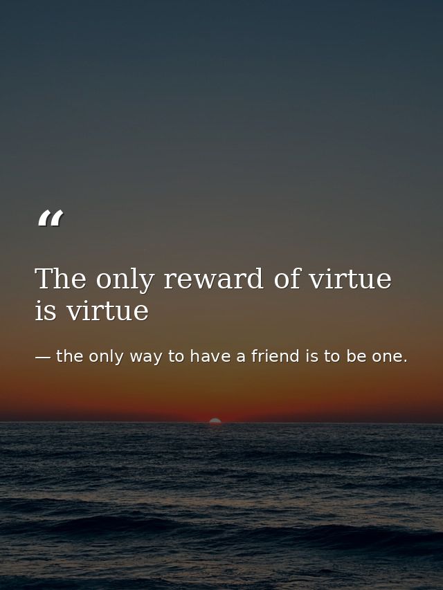 The only reward of virtue is virtue — the only way to have a friend is to be one.