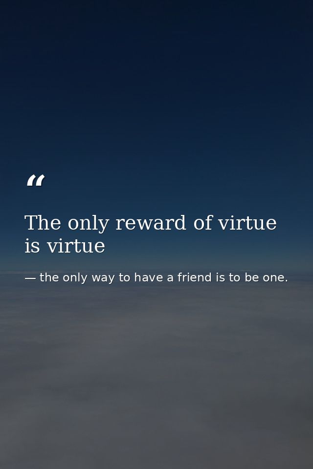 The only reward of virtue is virtue — the only way to have a friend is to be one.