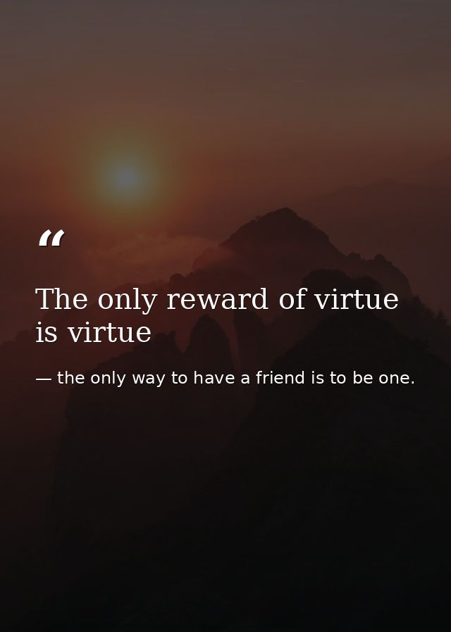 The only reward of virtue is virtue — the only way to have a friend is to be one.