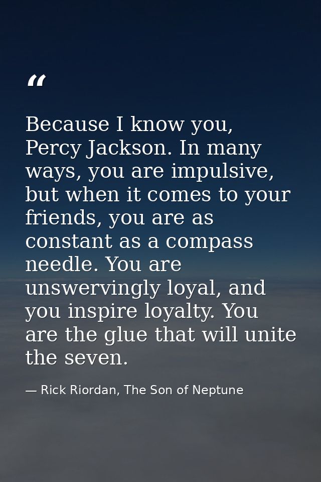 Because I know you, Percy Jackson. In many ways, you are impulsive, but when it comes to your friends, you are as consta — Rick Riordan, The Son of Neptune