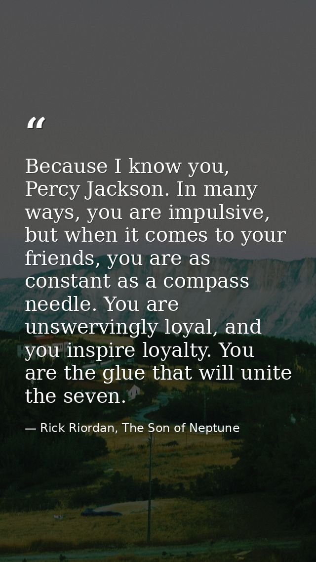 Because I know you, Percy Jackson. In many ways, you are impulsive, but when it comes to your friends, you are as consta — Rick Riordan, The Son of Neptune