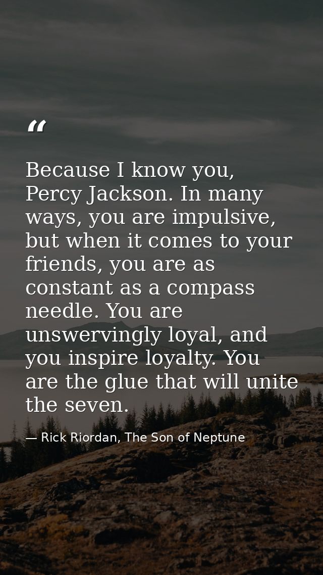 Because I know you, Percy Jackson. In many ways, you are impulsive, but when it comes to your friends, you are as consta — Rick Riordan, The Son of Neptune