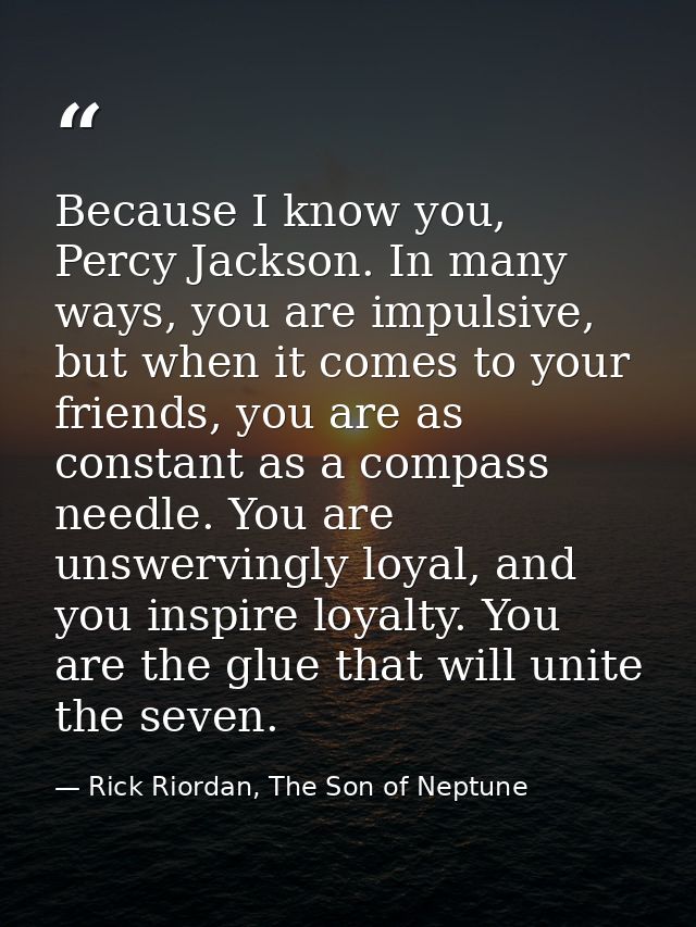 Because I know you, Percy Jackson. In many ways, you are impulsive, but when it comes to your friends, you are as consta — Rick Riordan, The Son of Neptune