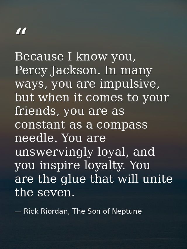 Because I know you, Percy Jackson. In many ways, you are impulsive, but when it comes to your friends, you are as consta — Rick Riordan, The Son of Neptune