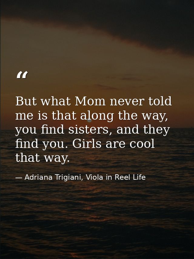 But what Mom never told me is that along the way, you find sisters, and they find you. Girls are cool that way. — Adriana Trigiani, Viola in Reel Life