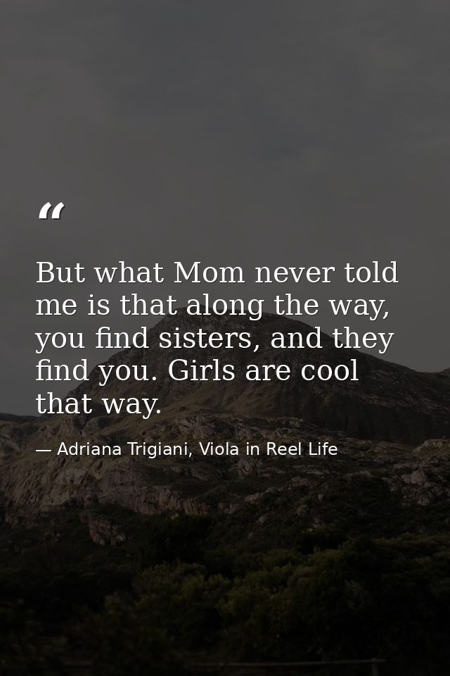 But what Mom never told me is that along the way, you find sisters, and they find you. Girls are cool that way. — Adriana Trigiani, Viola in Reel Life