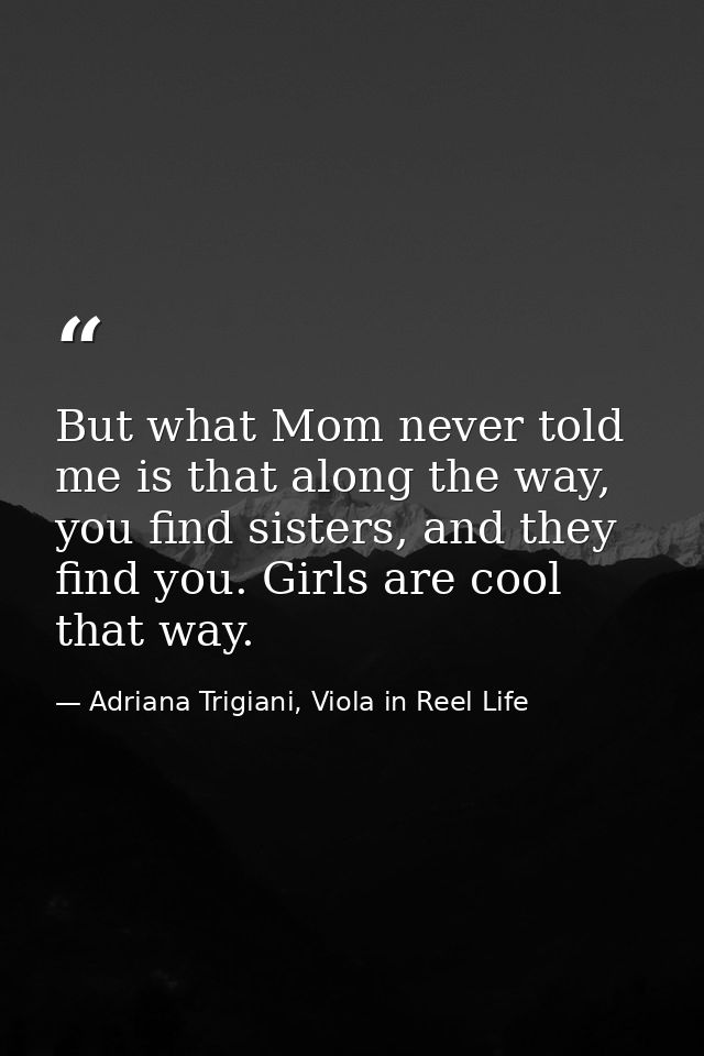 But what Mom never told me is that along the way, you find sisters, and they find you. Girls are cool that way. — Adriana Trigiani, Viola in Reel Life