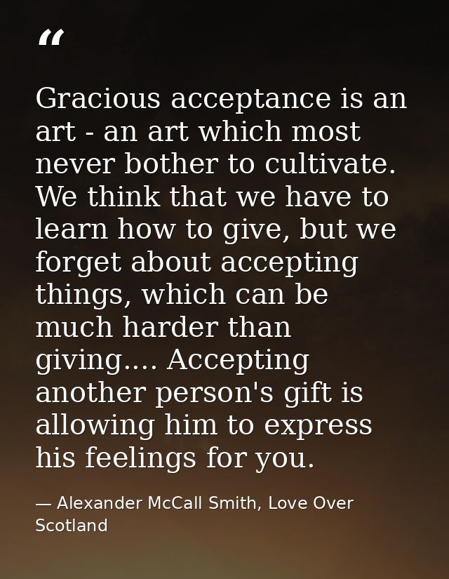 Gracious acceptance is an art - an art which most never bother to cultivate. We think that we have to learn how to give, — Alexander McCall Smith, Love Over Scotland