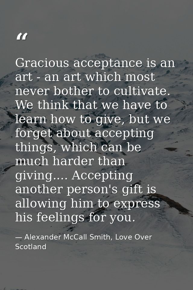 Gracious acceptance is an art - an art which most never bother to cultivate. We think that we have to learn how to give, — Alexander McCall Smith, Love Over Scotland
