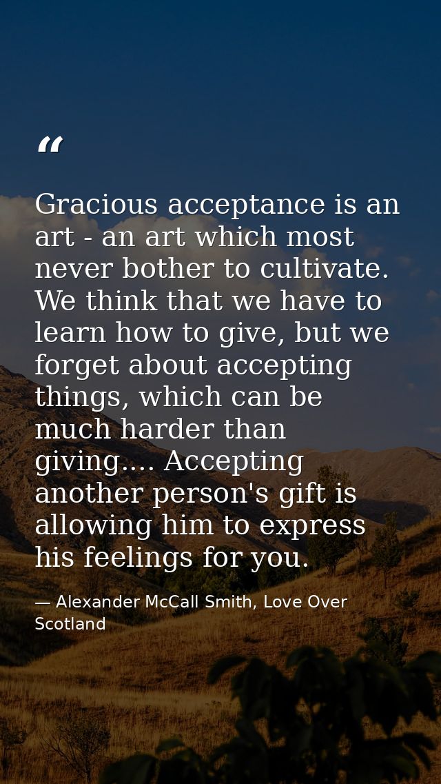 Gracious acceptance is an art - an art which most never bother to cultivate. We think that we have to learn how to give, — Alexander McCall Smith, Love Over Scotland