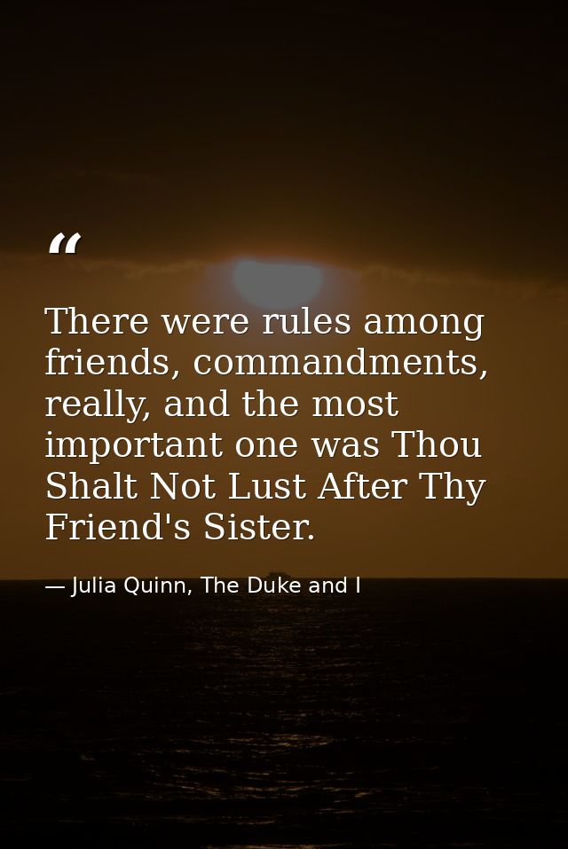 There were rules among friends, commandments, really, and the most important one was Thou Shalt Not Lust After Thy Frien — Julia Quinn, The Duke and I