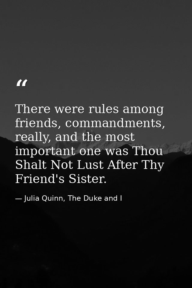 There were rules among friends, commandments, really, and the most important one was Thou Shalt Not Lust After Thy Frien — Julia Quinn, The Duke and I