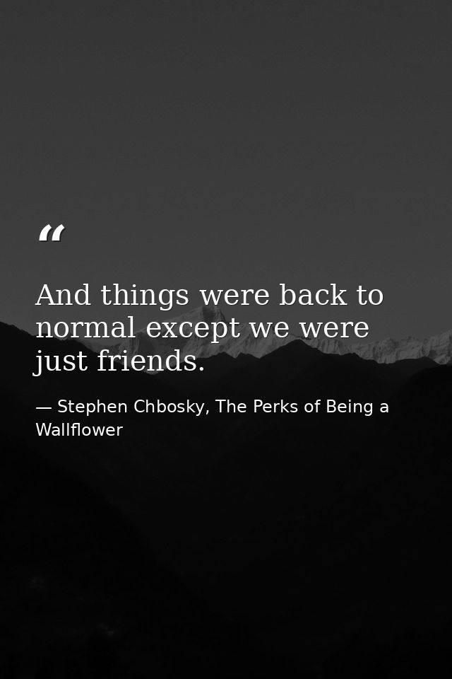 And things were back to normal except we were just friends. — Stephen Chbosky, The Perks of Being a Wallflower