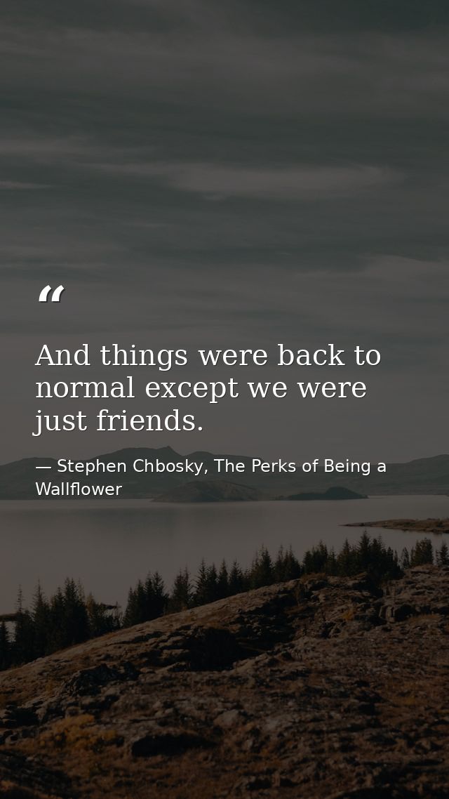 And things were back to normal except we were just friends. — Stephen Chbosky, The Perks of Being a Wallflower