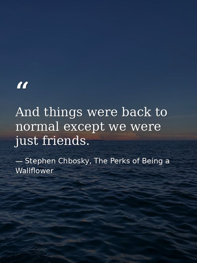 And things were back to normal except we were just friends. — Stephen Chbosky, The Perks of Being a Wallflower
