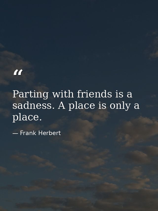 Parting with friends is a sadness. A place is only a place. — Frank Herbert
