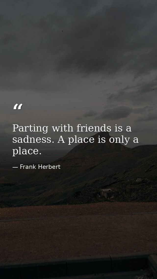 Parting with friends is a sadness. A place is only a place. — Frank Herbert