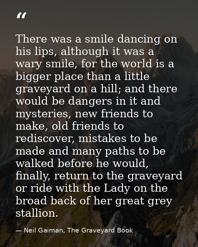 There was a smile dancing on his lips, although it was a wary smile, for the world is a bigger place than a little grave — Neil Gaiman, The Graveyard Book
