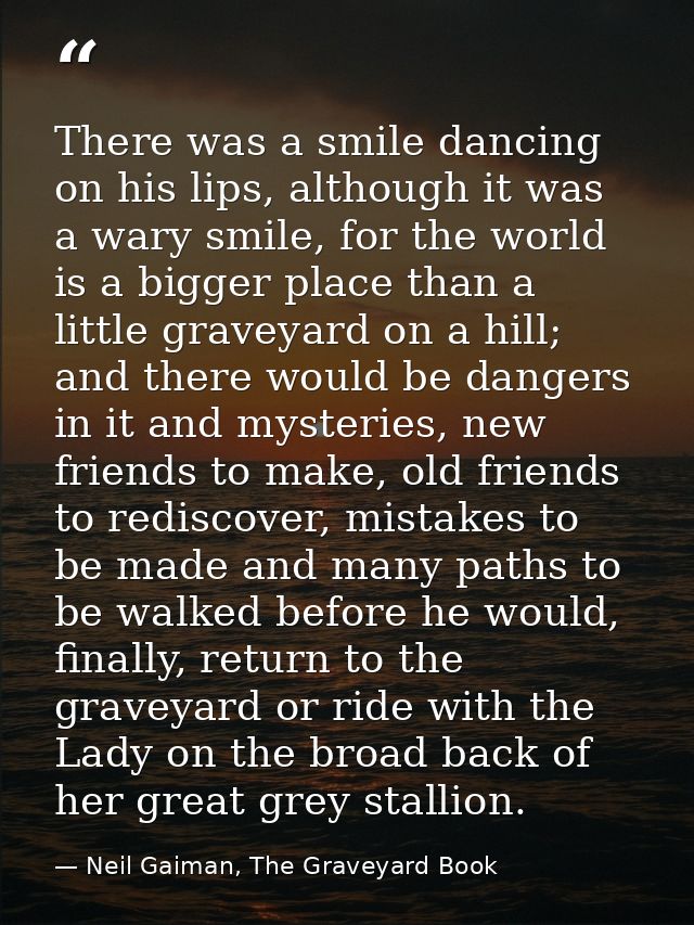 There was a smile dancing on his lips, although it was a wary smile, for the world is a bigger place than a little grave — Neil Gaiman, The Graveyard Book