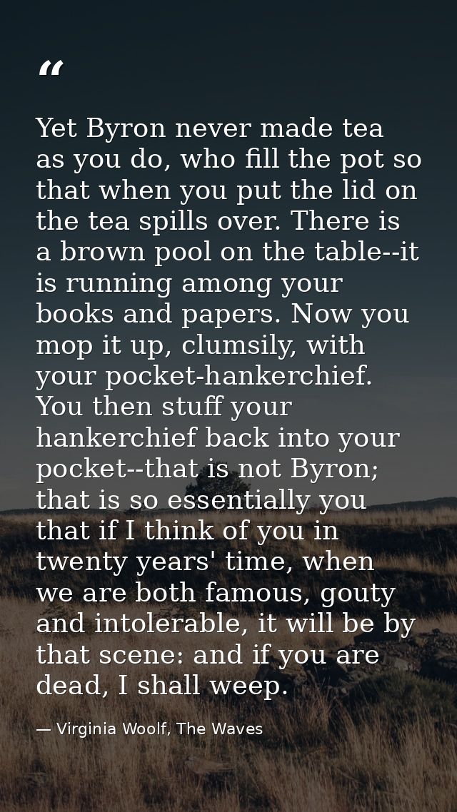 Yet Byron never made tea as you do, who fill the pot so that when you put the lid on the tea spills over. There is a bro — Virginia Woolf, The Waves