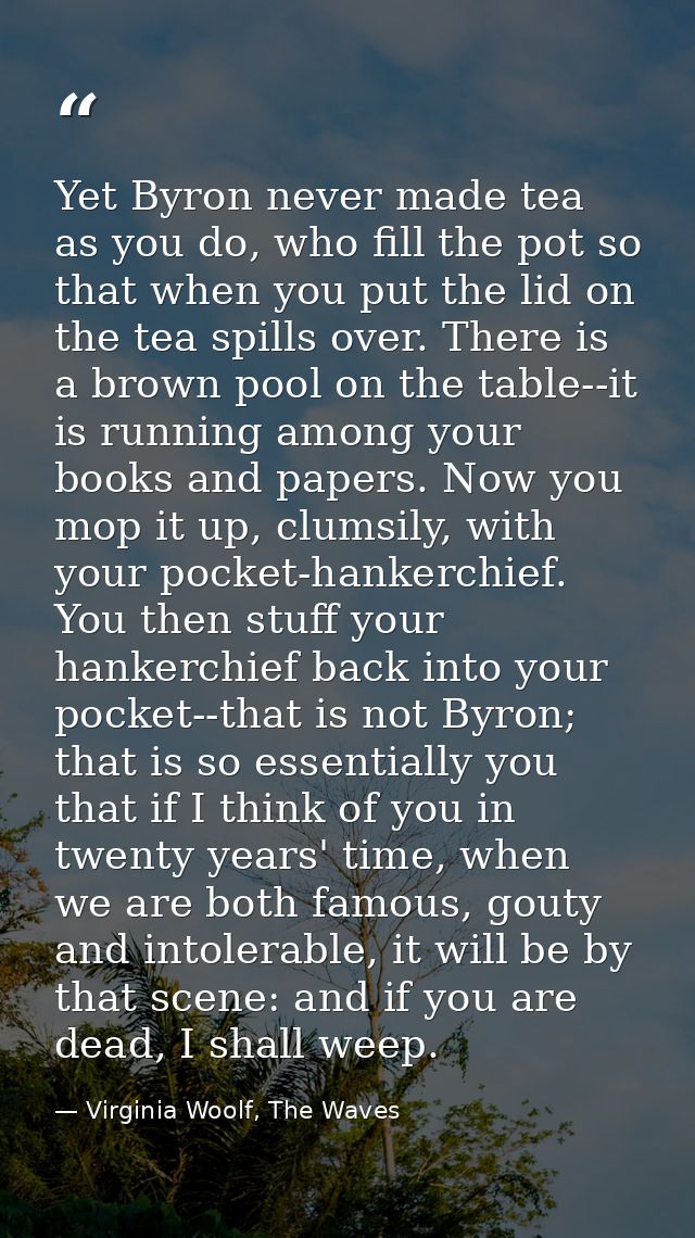 Yet Byron never made tea as you do, who fill the pot so that when you put the lid on the tea spills over. There is a bro — Virginia Woolf, The Waves