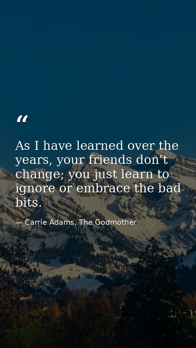As I have learned over the years, your friends don’t change; you just learn to ignore or embrace the bad bits. — Carrie Adams, The Godmother