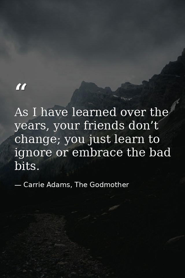 As I have learned over the years, your friends don’t change; you just learn to ignore or embrace the bad bits. — Carrie Adams, The Godmother