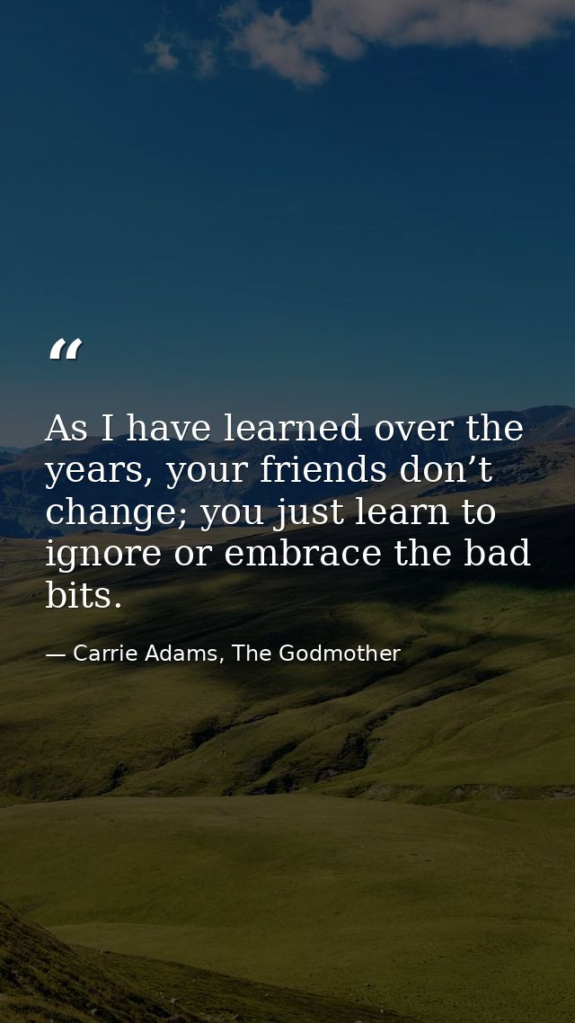 As I have learned over the years, your friends don’t change; you just learn to ignore or embrace the bad bits. — Carrie Adams, The Godmother