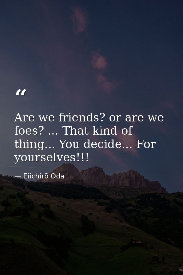 Are we friends? or are we foes? ... That kind of thing... You decide... For yourselves!!! — Eiichirō Oda