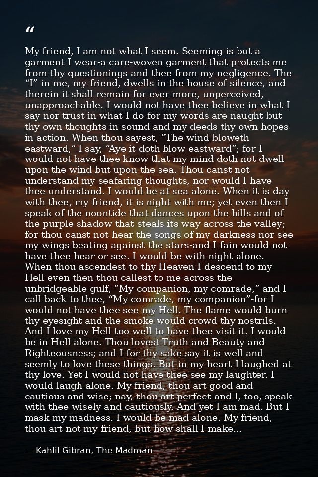 My friend, I am not what I seem. Seeming is but a garment I wear-a care-woven garment that protects me from thy question — Kahlil Gibran, The Madman