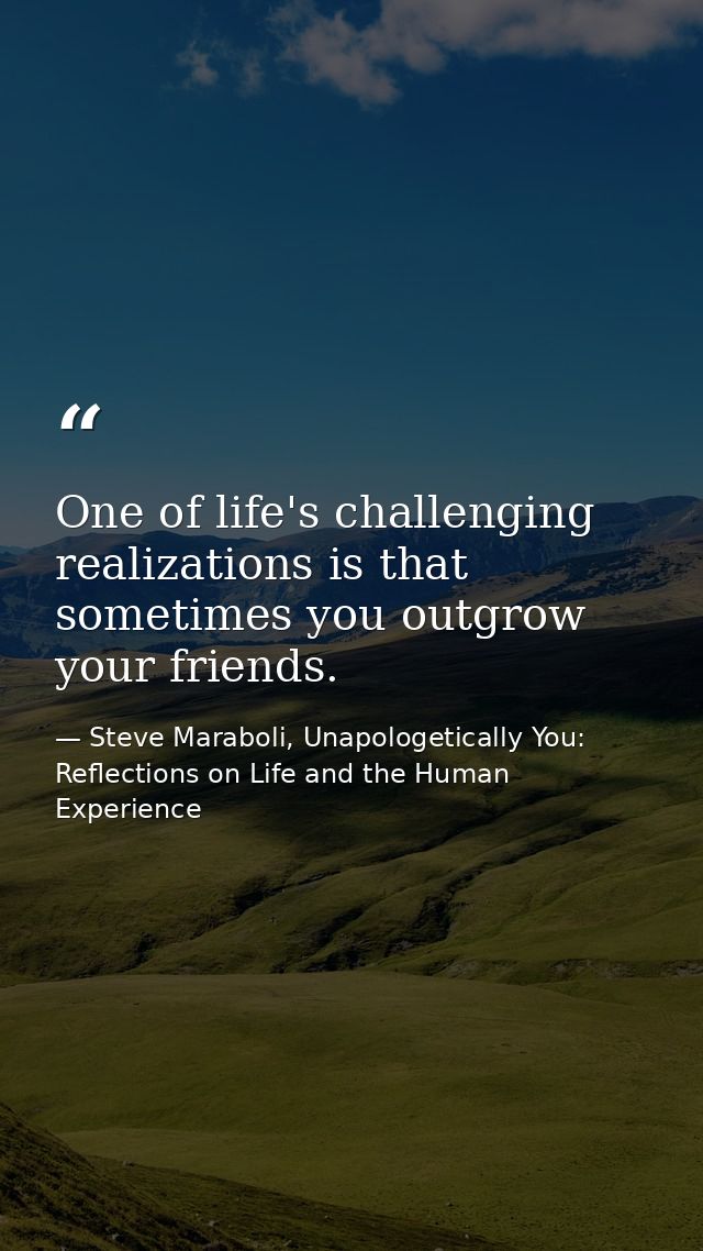 One of life's challenging realizations is that sometimes you outgrow your friends. — Steve Maraboli, Unapologetically You: Reflections on Life and the Human Experience