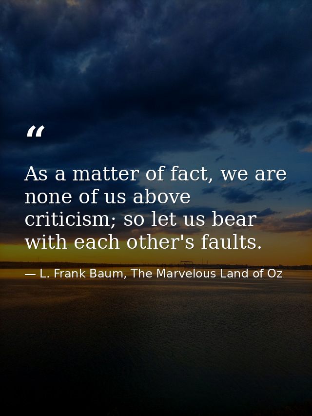 As a matter of fact, we are none of us above criticism; so let us bear with each other's faults. — L. Frank Baum, The Marvelous Land of Oz