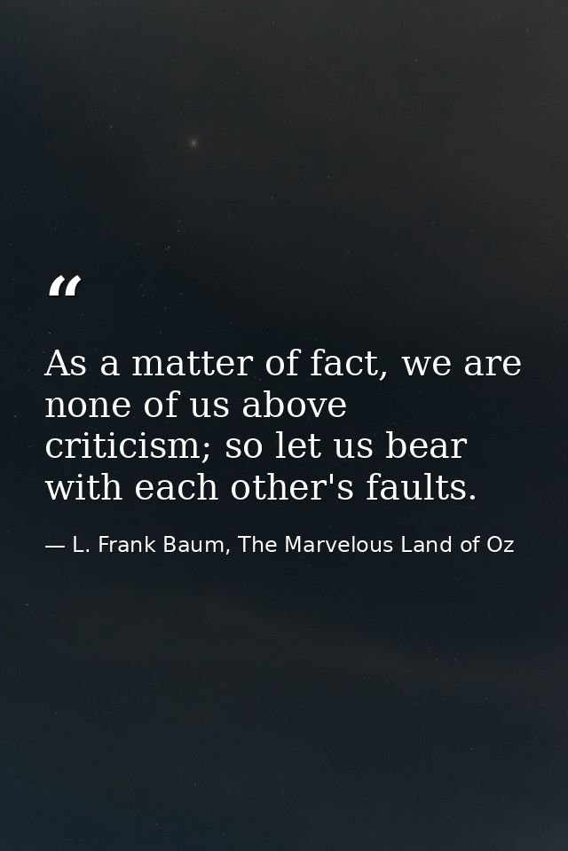 As a matter of fact, we are none of us above criticism; so let us bear with each other's faults. — L. Frank Baum, The Marvelous Land of Oz