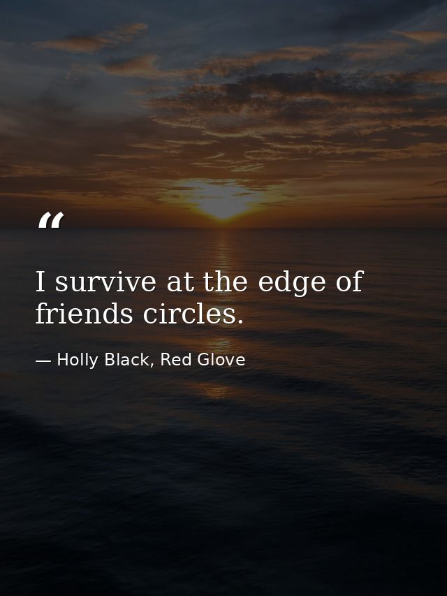 I survive at the edge of friends circles. — Holly Black, Red Glove