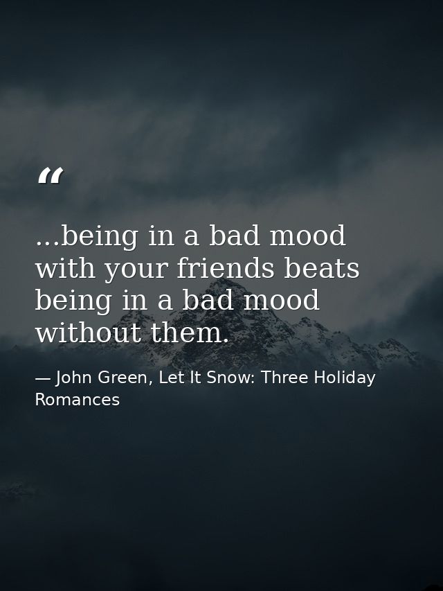 ...being in a bad mood with your friends beats being in a bad mood without them. — John Green, Let It Snow: Three Holiday Romances